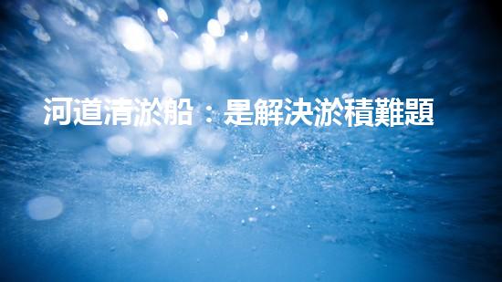 河道清淤船：是解決淤積難題的最佳選擇嗎？